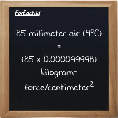 Cara konversi milimeter air (4<sup>o</sup>C) ke kilogram-force/centimeter<sup>2</sup> (mmH2O ke kgf/cm<sup>2</sup>): 85 milimeter air (4<sup>o</sup>C) (mmH2O) setara dengan 85 dikalikan dengan 0.000099998 kilogram-force/centimeter<sup>2</sup> (kgf/cm<sup>2</sup>)